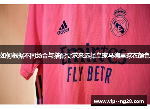 如何根据不同场合与搭配需求来选择皇家马德里球衣颜色 如何根据不同场合与搭配需求来选择皇家马德里球衣颜色