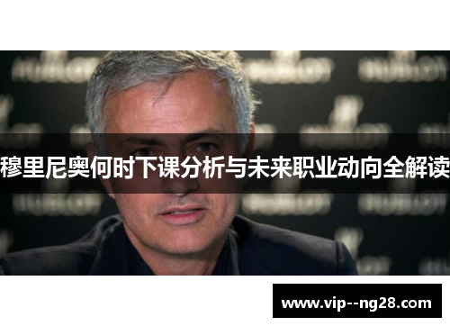 穆里尼奥何时下课分析与未来职业动向全解读 穆里尼奥何时下课分析与未来职业动向全解读