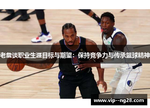 老詹谈职业生涯目标与期望:保持竞争力与传承篮球精神 老詹谈职业生涯目标与期望:保持竞争力与传承篮球精神