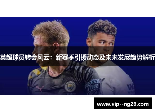 英超球员转会风云:新赛季引援动态及未来发展趋势解析 英超球员转会风云:新赛季引援动态及未来发展趋势解析