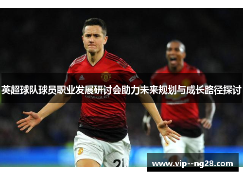 英超球队球员职业发展研讨会助力未来规划与成长路径探讨 英超球队球员职业发展研讨会助力未来规划与成长路径探讨