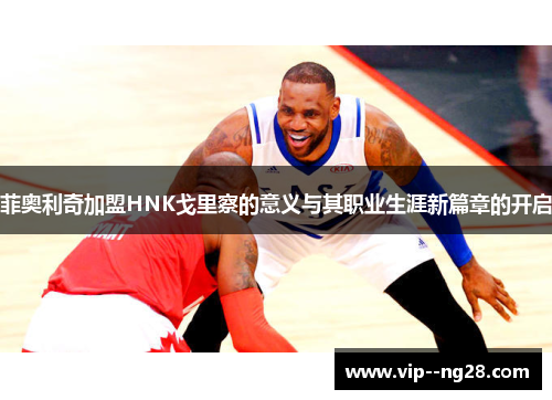 菲奥利奇加盟HNK戈里察的意义与其职业生涯新篇章的开启 菲奥利奇加盟HNK戈里察的意义与其职业生涯新篇章的开启