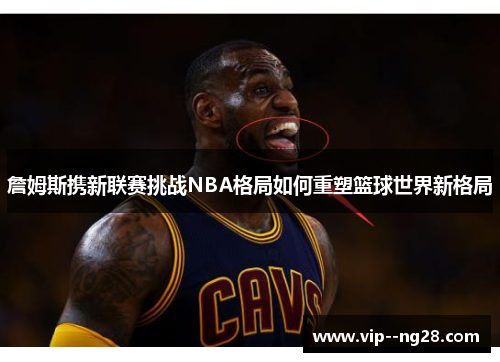 詹姆斯携新联赛挑战NBA格局如何重塑篮球世界新格局 詹姆斯携新联赛挑战NBA格局如何重塑篮球世界新格局