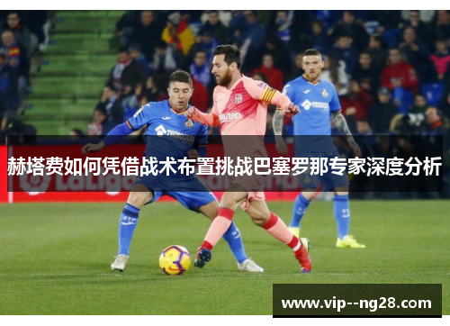 赫塔费如何凭借战术布置挑战巴塞罗那专家深度分析 赫塔费如何凭借战术布置挑战巴塞罗那专家深度分析