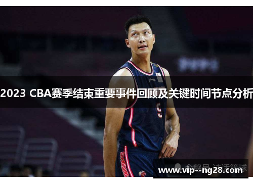 2023 CBA赛季结束重要事件回顾及关键时间节点分析 2023 CBA赛季结束重要事件回顾及关键时间节点分析