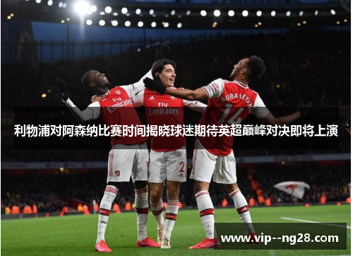 利物浦对阿森纳比赛时间揭晓球迷期待英超巅峰对决即将上演 利物浦对阿森纳比赛时间揭晓球迷期待英超巅峰对决即将上演
