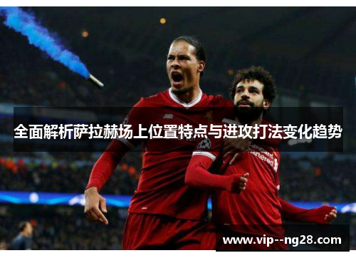 全面解析萨拉赫场上位置特点与进攻打法变化趋势