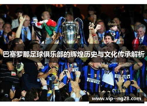 巴塞罗那足球俱乐部的辉煌历史与文化传承解析