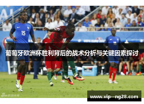 葡萄牙欧洲杯胜利背后的战术分析与关键因素探讨 葡萄牙欧洲杯胜利背后的战术分析与关键因素探讨