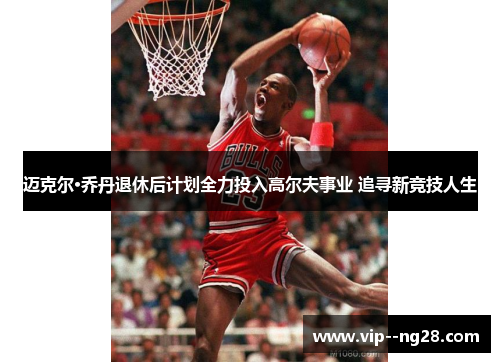 迈克尔·乔丹退休后计划全力投入高尔夫事业 追寻新竞技人生 迈克尔·乔丹退休后计划全力投入高尔夫事业 追寻新竞技人生