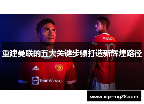 重建曼联的五大关键步骤打造新辉煌路径 重建曼联的五大关键步骤打造新辉煌路径