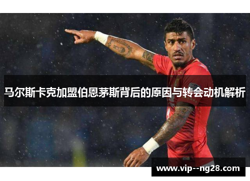 马尔斯卡克加盟伯恩茅斯背后的原因与转会动机解析 马尔斯卡克加盟伯恩茅斯背后的原因与转会动机解析