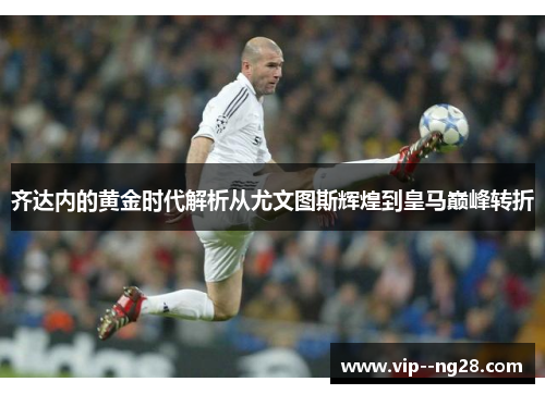 齐达内的黄金时代解析从尤文图斯辉煌到皇马巅峰转折 齐达内的黄金时代解析从尤文图斯辉煌到皇马巅峰转折