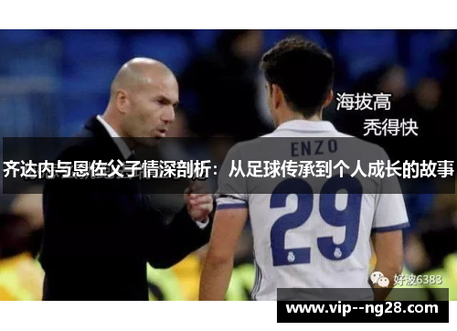 齐达内与恩佐父子情深剖析:从足球传承到个人成长的故事 齐达内与恩佐父子情深剖析:从足球传承到个人成长的故事