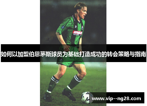 如何以加盟伯恩茅斯球员为基础打造成功的转会策略与指南 如何以加盟伯恩茅斯球员为基础打造成功的转会策略与指南