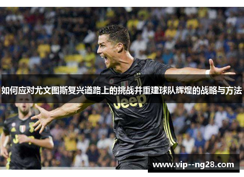 如何应对尤文图斯复兴道路上的挑战并重建球队辉煌的战略与方法