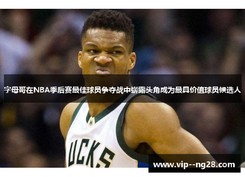 字母哥在NBA季后赛最佳球员争夺战中崭露头角成为最具价值球员候选人 字母哥在NBA季后赛最佳球员争夺战中崭露头角成为最具价值球员候选人