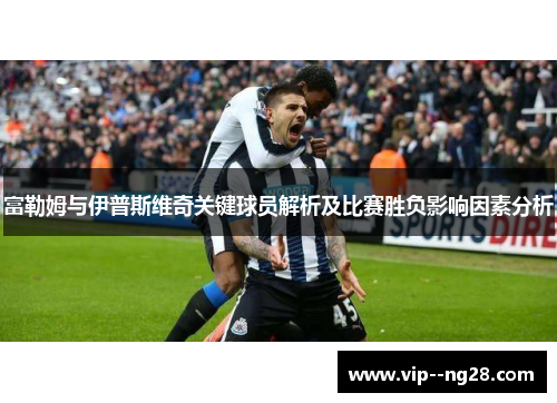 富勒姆与伊普斯维奇关键球员解析及比赛胜负影响因素分析 富勒姆与伊普斯维奇关键球员解析及比赛胜负影响因素分析
