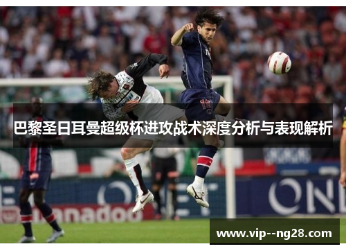 巴黎圣日耳曼超级杯进攻战术深度分析与表现解析