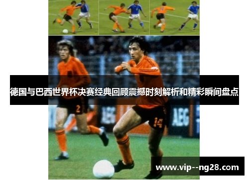 德国与巴西世界杯决赛经典回顾震撼时刻解析和精彩瞬间盘点