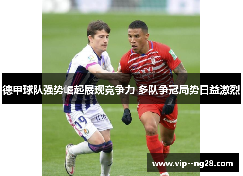 德甲球队强势崛起展现竞争力 多队争冠局势日益激烈 德甲球队强势崛起展现竞争力 多队争冠局势日益激烈