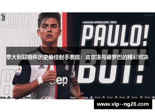 意大利超级杯历史最佳射手表现:皮尔洛与德罗巴的精彩对决 意大利超级杯历史最佳射手表现:皮尔洛与德罗巴的精彩对决
