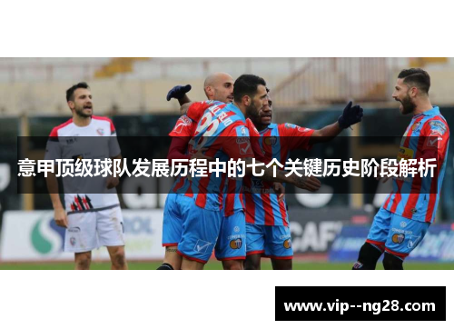 意甲顶级球队发展历程中的七个关键历史阶段解析 意甲顶级球队发展历程中的七个关键历史阶段解析