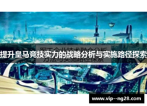 提升皇马竞技实力的战略分析与实施路径探索 提升皇马竞技实力的战略分析与实施路径探索