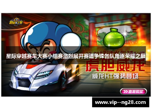 星际穿越赛车大赛小组赛激烈展开赛道争锋各队角逐荣耀之巅