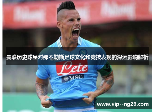 曼联历史球星对那不勒斯足球文化和竞技表现的深远影响解析 曼联历史球星对那不勒斯足球文化和竞技表现的深远影响解析