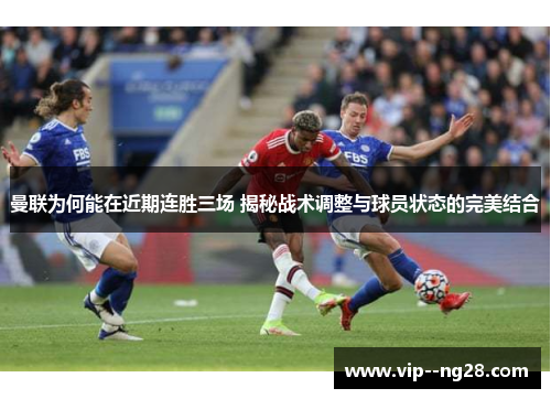 曼联为何能在近期连胜三场 揭秘战术调整与球员状态的完美结合 曼联为何能在近期连胜三场 揭秘战术调整与球员状态的完美结合