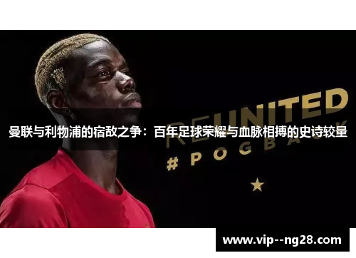 曼联与利物浦的宿敌之争:百年足球荣耀与血脉相搏的史诗较量 曼联与利物浦的宿敌之争:百年足球荣耀与血脉相搏的史诗较量