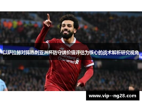 以萨拉赫对阵热刺亚洲杯防守端价值评估为核心的战术解析研究视角 以萨拉赫对阵热刺亚洲杯防守端价值评估为核心的战术解析研究视角