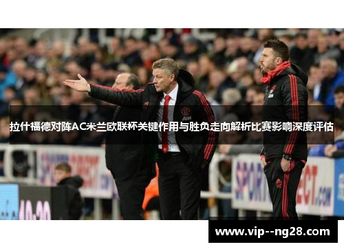 拉什福德对阵AC米兰欧联杯关键作用与胜负走向解析比赛影响深度评估 拉什福德对阵AC米兰欧联杯关键作用与胜负走向解析比赛影响深度评估