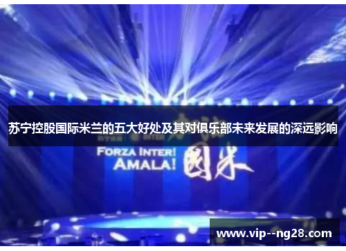 苏宁控股国际米兰的五大好处及其对俱乐部未来发展的深远影响 苏宁控股国际米兰的五大好处及其对俱乐部未来发展的深远影响