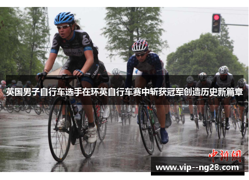 英国男子自行车选手在环英自行车赛中斩获冠军创造历史新篇章 英国男子自行车选手在环英自行车赛中斩获冠军创造历史新篇章