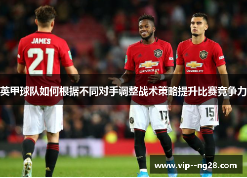 英甲球队如何根据不同对手调整战术策略提升比赛竞争力