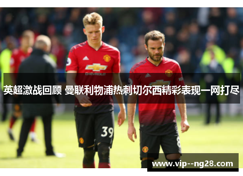 英超激战回顾 曼联利物浦热刺切尔西精彩表现一网打尽 英超激战回顾 曼联利物浦热刺切尔西精彩表现一网打尽