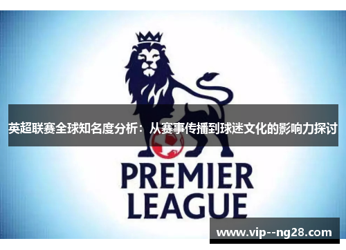 英超联赛全球知名度分析:从赛事传播到球迷文化的影响力探讨 英超联赛全球知名度分析:从赛事传播到球迷文化的影响力探讨