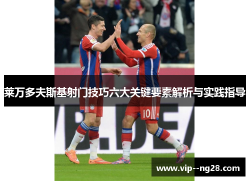 莱万多夫斯基射门技巧六大关键要素解析与实践指导