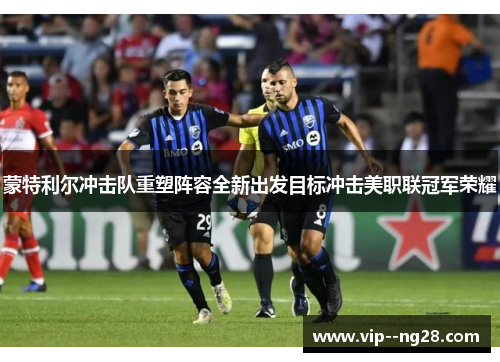 蒙特利尔冲击队重塑阵容全新出发目标冲击美职联冠军荣耀 蒙特利尔冲击队重塑阵容全新出发目标冲击美职联冠军荣耀