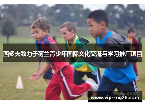 西多夫致力于荷兰青少年国际文化交流与学习推广项目 西多夫致力于荷兰青少年国际文化交流与学习推广项目