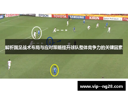 解析国足战术布局与应对策略提升球队整体竞争力的关键因素 解析国足战术布局与应对策略提升球队整体竞争力的关键因素
