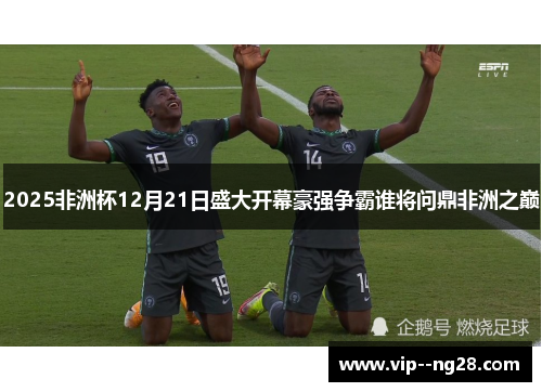2025非洲杯12月21日盛大开幕豪强争霸谁将问鼎非洲之巅 2025非洲杯12月21日盛大开幕豪强争霸谁将问鼎非洲之巅