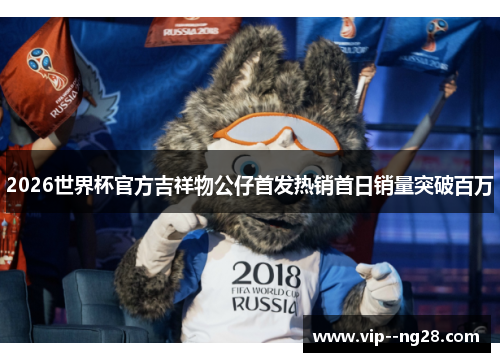 2026世界杯官方吉祥物公仔首发热销首日销量突破百万 2026世界杯官方吉祥物公仔首发热销首日销量突破百万