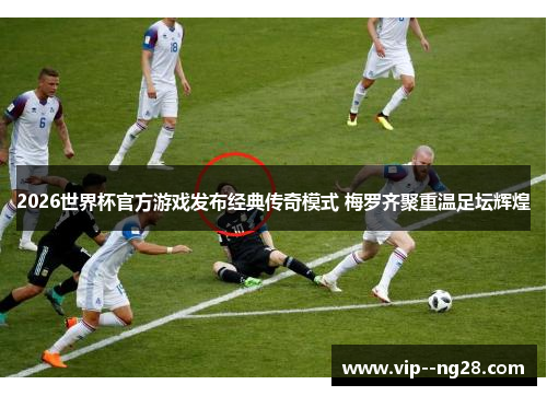 2026世界杯官方游戏发布经典传奇模式 梅罗齐聚重温足坛辉煌 2026世界杯官方游戏发布经典传奇模式 梅罗齐聚重温足坛辉煌
