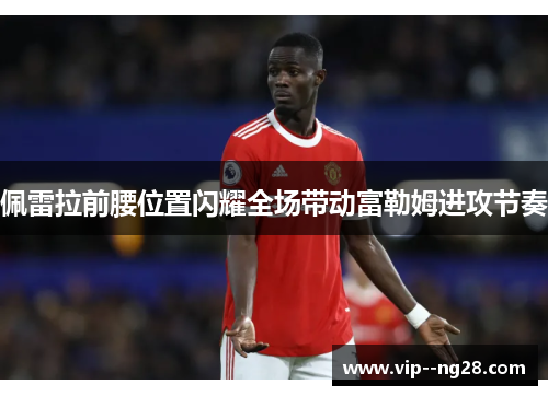佩雷拉前腰位置闪耀全场带动富勒姆进攻节奏 佩雷拉前腰位置闪耀全场带动富勒姆进攻节奏