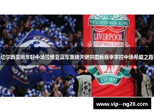 切尔西豪赌年轻中场拉维亚蓝军重建关键拼图新赛季掌控中场希望之路