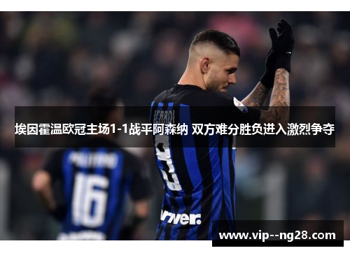 埃因霍温欧冠主场1-1战平阿森纳 双方难分胜负进入激烈争夺 埃因霍温欧冠主场1-1战平阿森纳 双方难分胜负进入激烈争夺