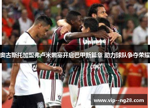 奥古斯托加盟弗卢米嫩塞开启巴甲新篇章 助力球队争夺荣耀 奥古斯托加盟弗卢米嫩塞开启巴甲新篇章 助力球队争夺荣耀